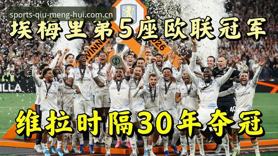球盟会苹果下载 阿斯顿维拉欧联杯夺冠最新动态:埃梅里率队3-0横扫弗赖堡创历史纪录